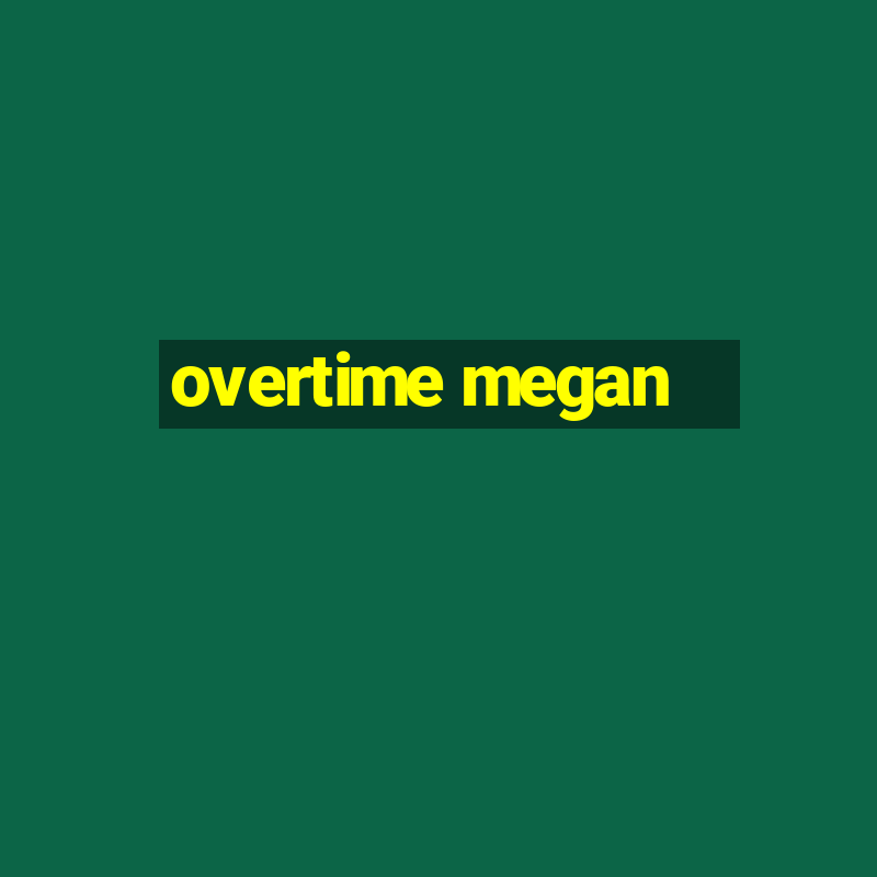 overtime megan