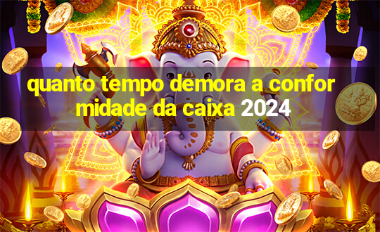 quanto tempo demora a conformidade da caixa 2024