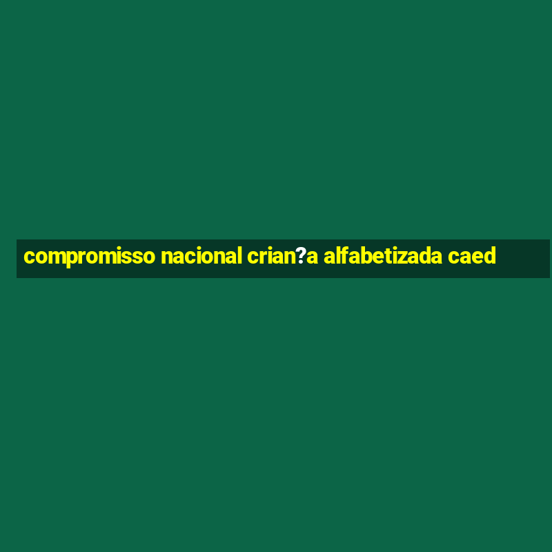 compromisso nacional crian?a alfabetizada caed