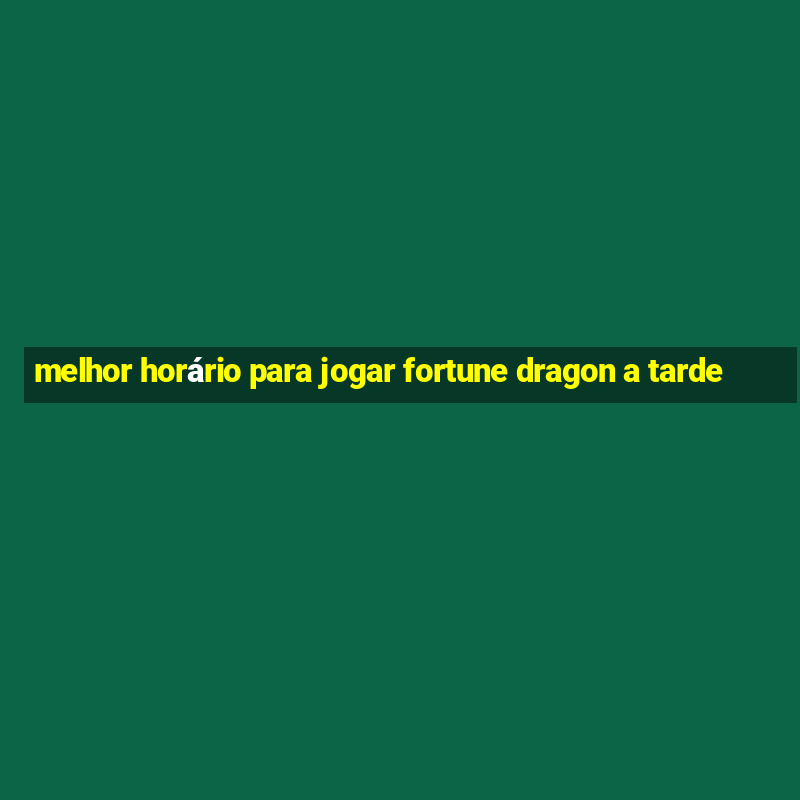 melhor horário para jogar fortune dragon a tarde