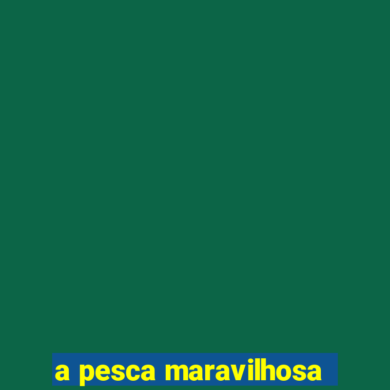 a pesca maravilhosa