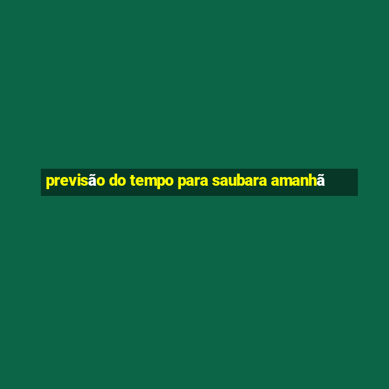 previsão do tempo para saubara amanhã