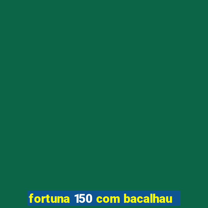 fortuna 150 com bacalhau