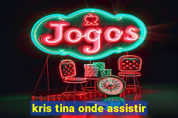 kris tina onde assistir