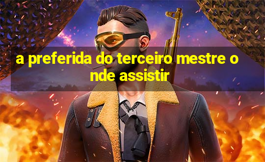 a preferida do terceiro mestre onde assistir