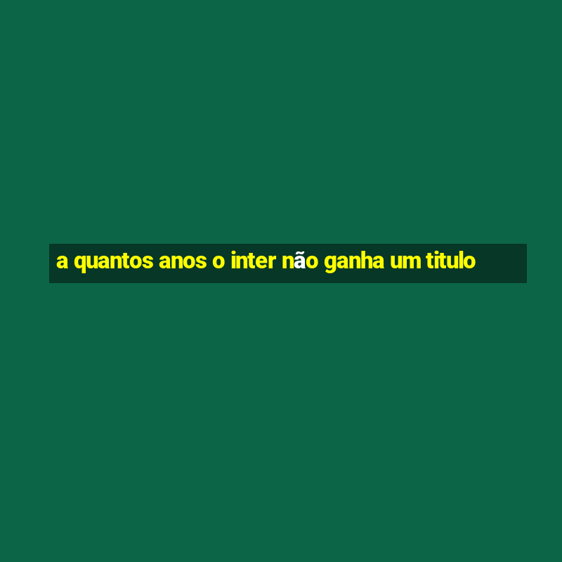 a quantos anos o inter não ganha um titulo