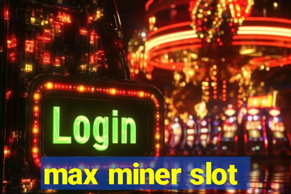 max miner slot