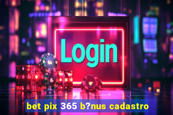 bet pix 365 b?nus cadastro