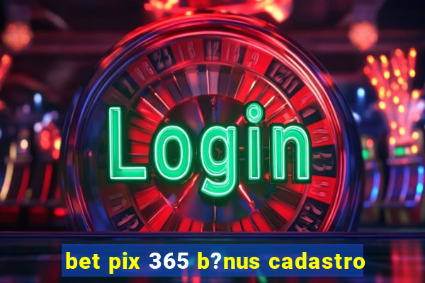 bet pix 365 b?nus cadastro