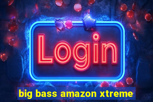 big bass amazon xtreme