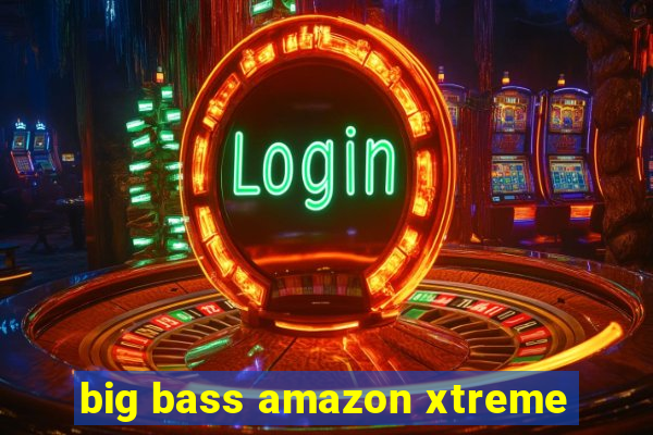 big bass amazon xtreme