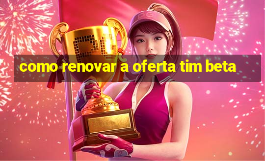 como renovar a oferta tim beta