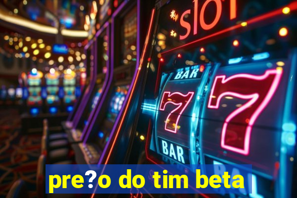 pre?o do tim beta