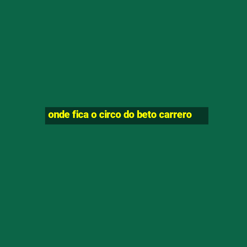 onde fica o circo do beto carrero