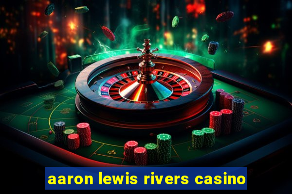 aaron lewis rivers casino