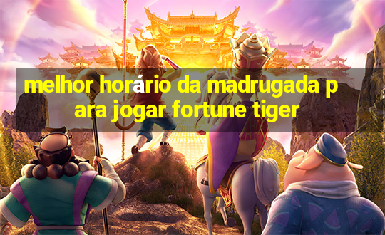 melhor horário da madrugada para jogar fortune tiger