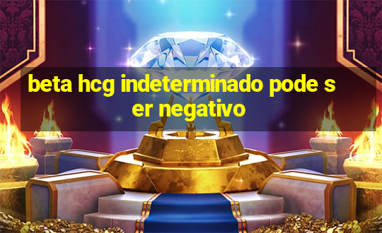 beta hcg indeterminado pode ser negativo