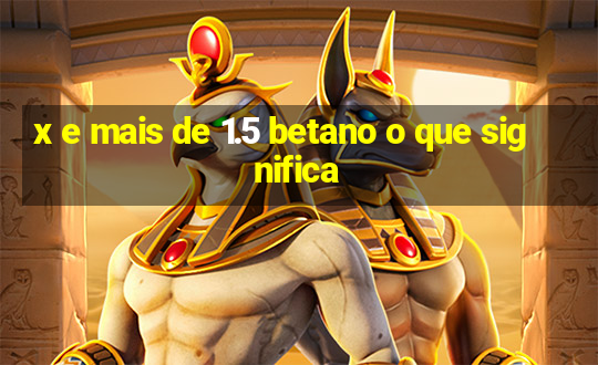 x e mais de 1.5 betano o que significa