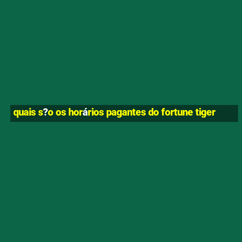 quais s?o os horários pagantes do fortune tiger