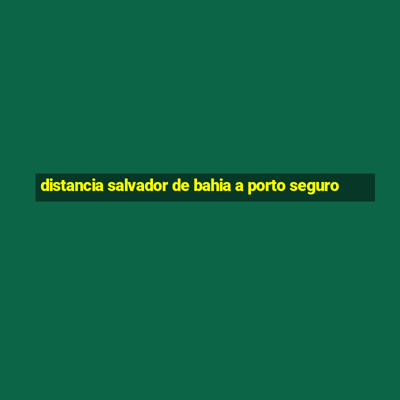 distancia salvador de bahia a porto seguro