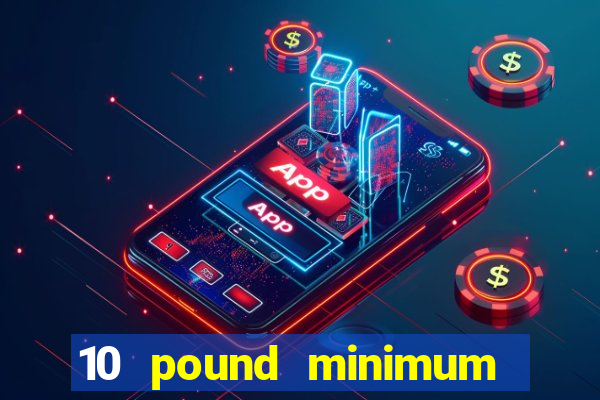 10 pound minimum deposit casino uk