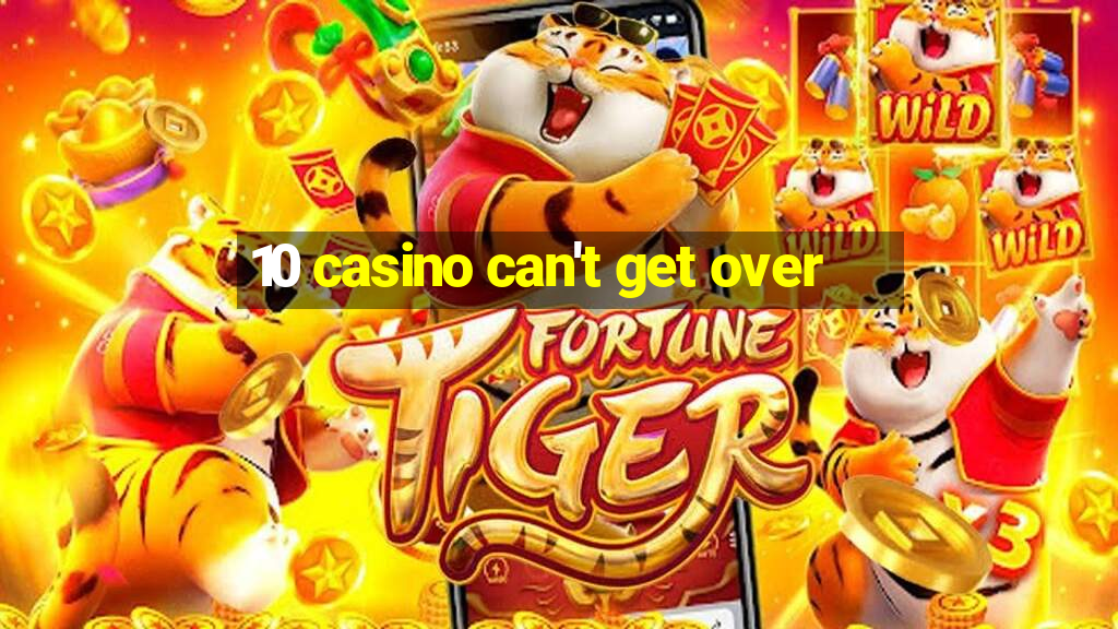 10 casino can't get over