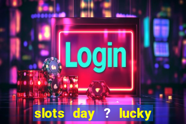 slots day ? lucky cash casino