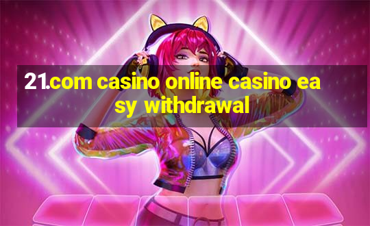 21.com casino online casino easy withdrawal