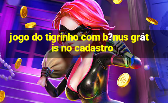 jogo do tigrinho com b?nus grátis no cadastro