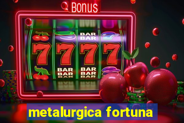 metalurgica fortuna