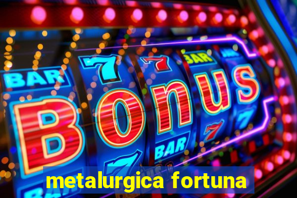 metalurgica fortuna