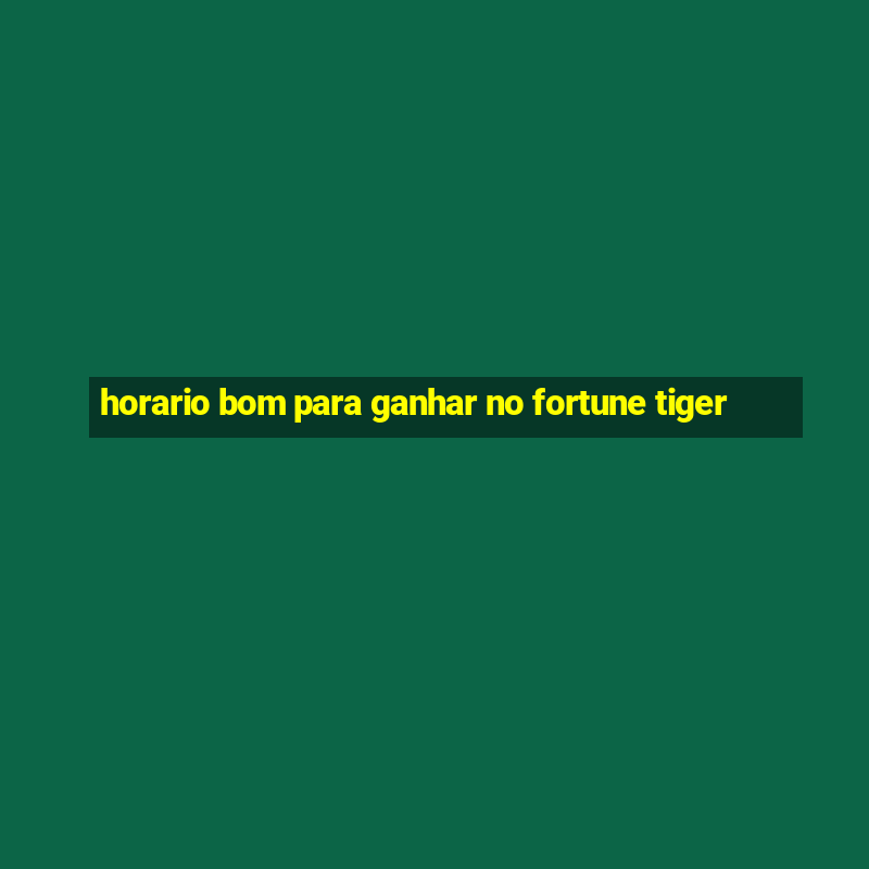 horario bom para ganhar no fortune tiger