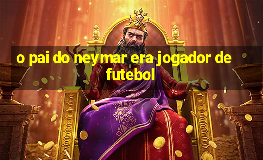 o pai do neymar era jogador de futebol