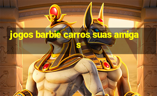 jogos barbie carros suas amigas