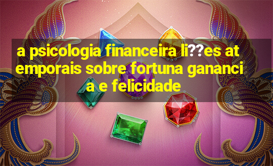 a psicologia financeira li??es atemporais sobre fortuna ganancia e felicidade