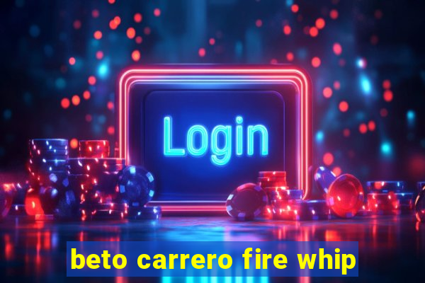 beto carrero fire whip