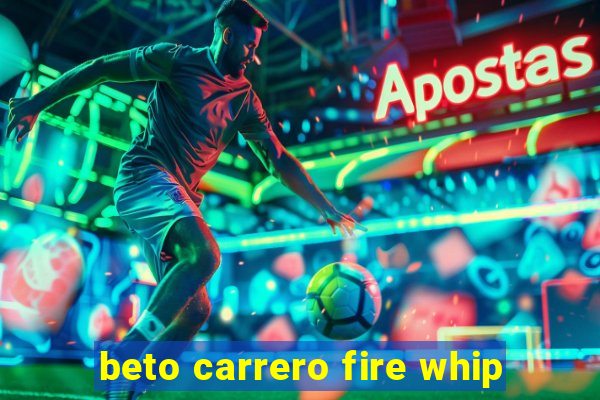 beto carrero fire whip