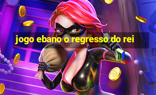 jogo ebano o regresso do rei