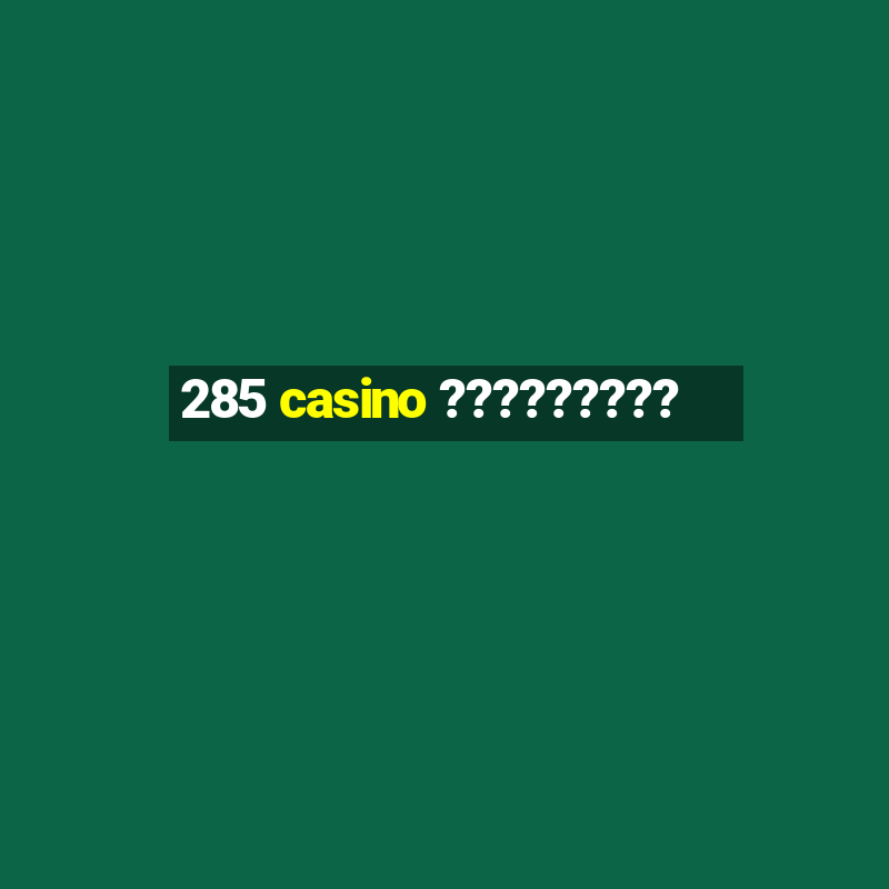 285 casino ?????????