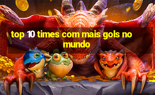 top 10 times com mais gols no mundo