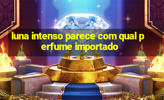 luna intenso parece com qual perfume importado