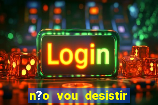 n?o vou desistir deus está comigo