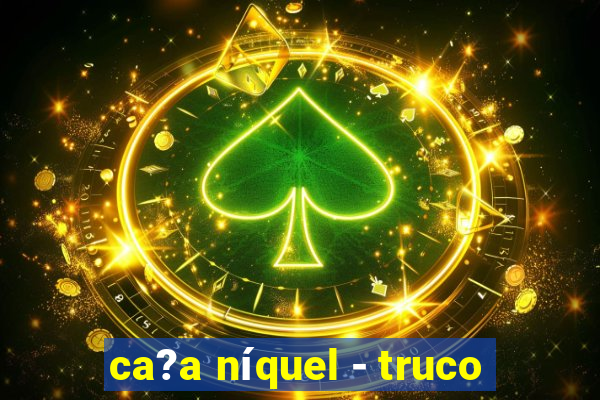 ca?a níquel - truco