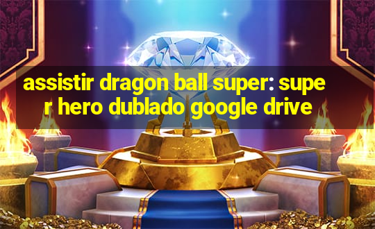 assistir dragon ball super: super hero dublado google drive