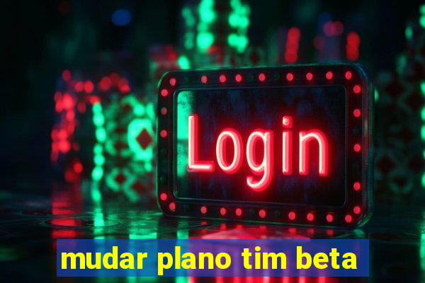 mudar plano tim beta