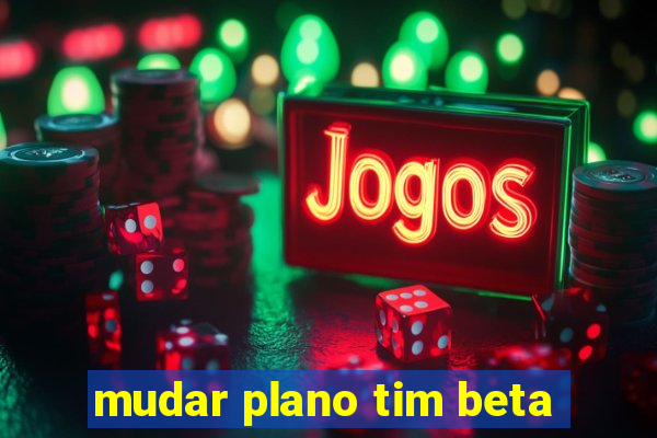 mudar plano tim beta