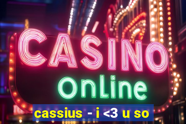 cassius - i <3 u so