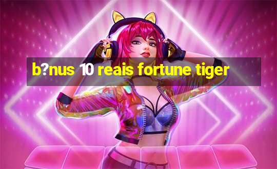 b?nus 10 reais fortune tiger