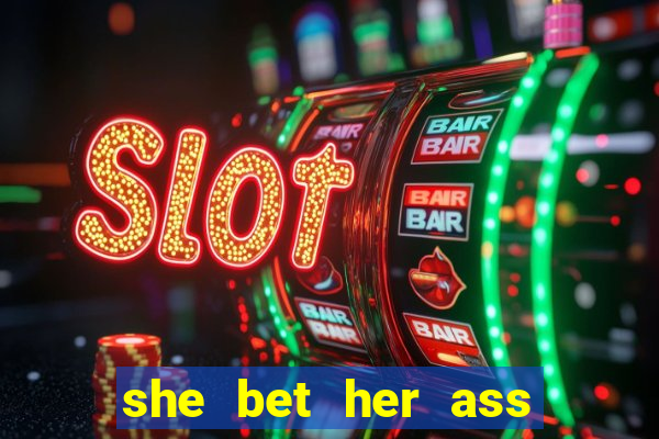 she bet her ass and lost