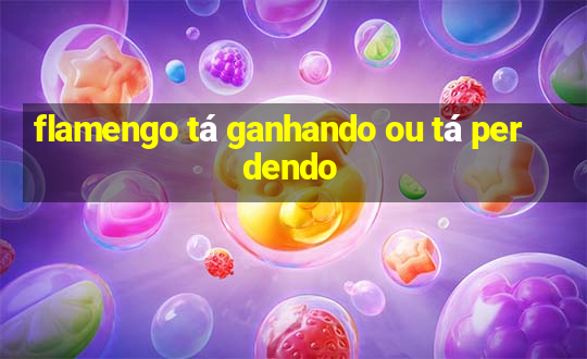 flamengo tá ganhando ou tá perdendo